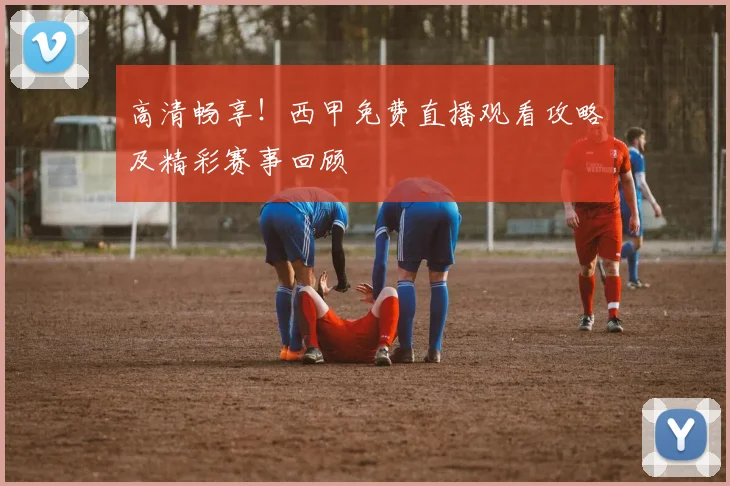 高清畅享！西甲免费直播观看攻略及精彩赛事回顾