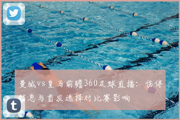 曼城vs皇马前瞻360足球直播：伤停信息与首发选择对比赛影响