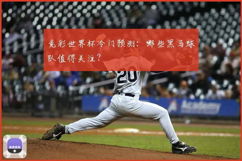 竟彩世界杯冷门预测：哪些黑马球队值得关注？