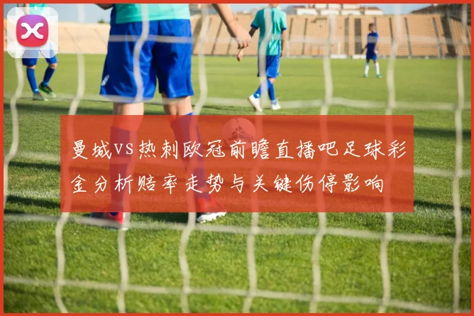 曼城vs热刺欧冠前瞻直播吧足球彩金分析赔率走势与关键伤停影响