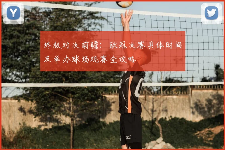终极对决前瞻：欧冠决赛具体时间及举办球场观赛全攻略