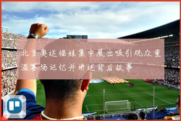 北京奥运福娃集中展出吸引观众重温赛场记忆并讲述背后故事