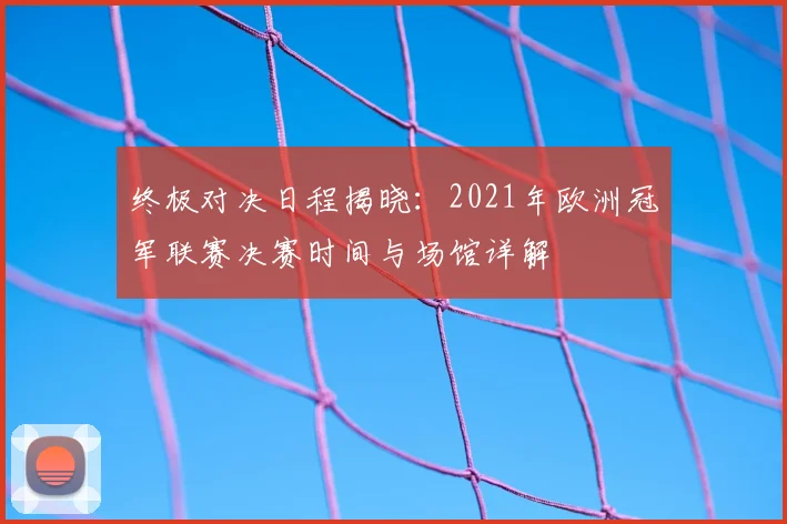 终极对决日程揭晓：2021年欧洲冠军联赛决赛时间与场馆详解