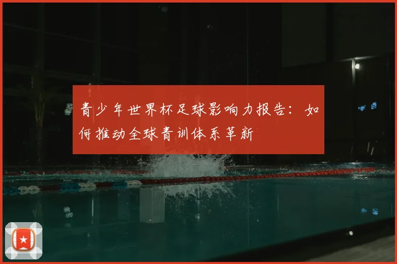 青少年世界杯足球影响力报告：如何推动全球青训体系革新